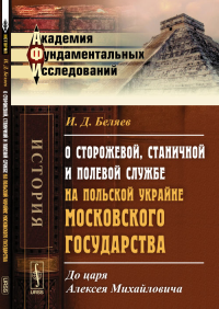 О сторожевой, станичной и полевой службе на Польской Украйне Московского государства: До царя Алексея Михайловича. Беляев И.Д.