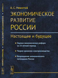 Экономическое развитие России: настоящее и будущее: Оценка экономических реформ за 25-летний период. Теория кризисов и воспроизводства. Возрождение экономического потенциала России. Нешитой А.С.