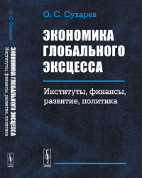 Экономика ГЛОБАЛЬНОГО ЭКСЦЕССА: Институты, финансы, развитие, политика. Сухарев О.С.