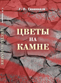 Цветы на камне. Вопросы коллективного сознания и групповой психологии на исторических и современных примерах. Гивишвили Г.В.