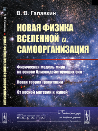 Новая физика Вселенной и самоорганизация: Физическая модель мира на основе близкодействующих сил. Новая теория гравитации. От косной материи к живой. Галавкин В.В.