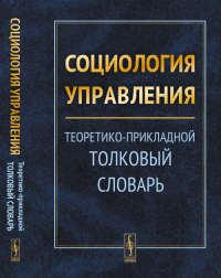 СОЦИОЛОГИЯ УПРАВЛЕНИЯ: Теоретико-прикладной толковый словарь. Тихонов А.В. (Ред.) Изд.2, испр.