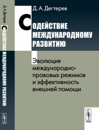 Содействие международному развитию: Эволюция международно-правовых режимов и эффективность внешней помощи. Дегтерев Д.А.