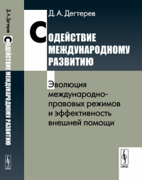 Содействие международному развитию: Эволюция международно-правовых режимов и эффективность внешней помощи. Дегтерев Д.А. Изд.стереотип.