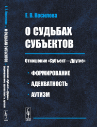 О судьбах субъектов: Отношение «Субъект—Другие»: формирование, адекватность, аутизм. Косилова Е.В.