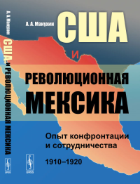 США и революционная Мексика: Опыт конфронтации и сотрудничества (1910--1920 гг.). Манухин А.А.