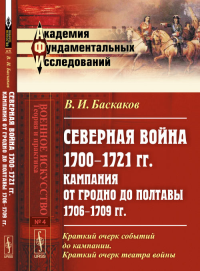 СЕВЕРНАЯ ВОЙНА 1700--1721 гг. Кампания от Гродно до Полтавы 1706--1709 гг. Критико-историческое исследование: Краткий очерк событий до кампании. Краткий очерк театра войны. Баскаков В.И.