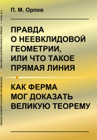 Правда о неевклидовой геометрии, или Что такое прямая линия. Как Ферма мог доказать великую теорему. Орлов П.М.