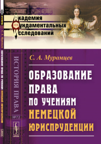 ОБРАЗОВАНИЕ ПРАВА по учениям НЕМЕЦКОЙ ЮРИСПРУДЕНЦИИ № 72.. Муромцев С.А. № 72. Изд.3