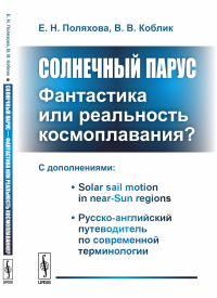 Солнечный парус --- фантастика или реальность космоплавания?: С дополнениями: Solar sail motion in near-Sun regions. Русско-английский путеводитель по современной терминологии. Поляхова Е.Н., Коблик В