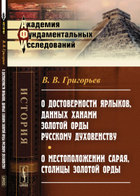 О достоверности ярлыков, данных ханами ЗОЛОТОЙ ОРДЫ русскому духовенству. О местоположении Сарая, столицы Золотой Орды. Григорьев В.В.