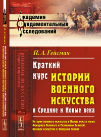 Краткий курс истории военного искусства в Средние и Новые века: История военного искусства в Новые века в ЭПОХУ ФРИДРИХА ВЕЛИКОГО И ЕКАТЕРИНЫ ВЕЛИКОЙ. Военное искусство в ЗАПАДНОЙ ЕВРОПЕ. Гейсман П.А.