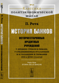 История банков: История старинных кредитных учреждений у древних греков и римлян, у средневековых итальянцев и в Голландии и Германии XVII и XVIII столетий. Пер. с итал.. Рота П.