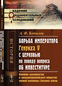 Борьба императора Генриха V с церковью по поводу вопроса об инвеституре: Влияние духовенства в западноевропейском обществе первой половины Средних веков. Историческое исследование. Копылов А.Ф.