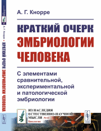 Краткий очерк ЭМБРИОЛОГИИ ЧЕЛОВЕКА: С элементами сравнительной, экспериментальной и патологической эмбриологии. Кнорре А.Г.