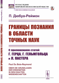 Дюбуа-Реймон П.Д.Г.. Границы познания в области точных наук: С приложением статей Г.Герца, Г.Гельмгольца и Л.Пастера