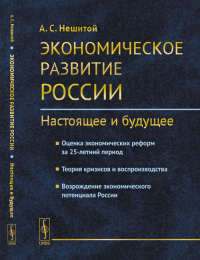 Экономическое развитие России: настоящее и будущее: Оценка экономических реформ за 25-летний период. Теория кризисов и воспроизводства. Возрождение экономического потенциала России. Нешитой А.С.