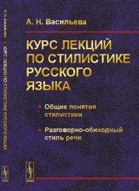 Курс лекций по стилистике русского языка: Общие понятия стилистики. Разговорно-обиходный стиль речи. Васильева А.Н. Изд.3