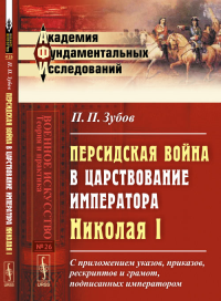 Персидская война в царствование императора Николая I: С приложением указов, приказов, рескриптов и грамот, подписанных императором. Зубов П.П.