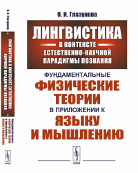 Лингвистика в контексте естественно-научной парадигмы познания: Фундаментальные физические теории в приложении к языку и мышлению. Глазунова О.И.