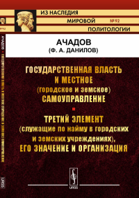 Государственная власть и местное (городское и земское) самоуправление. Третий элемент (служащие по найму в городских и земских учреждениях), его значение и организация. Ачадов (Данилов Ф.А.)