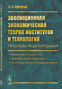 Эволюционная экономическая теория институтов и технологий (проблемы моделирования): Институты и технологии. Экономические изменения. Институциональное моделирование. Сухарев О.С.