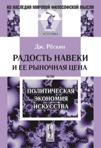 Радость навеки и ее рыночная цена, или Политическая экономия искусства. Пер. с англ.. Рёскин Дж.