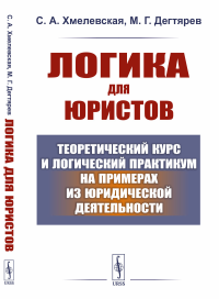 Логика для юристов: Теоретический курс и логический практикум на примерах из юридической деятельности. Хмелевская С.А., Дегтярев М.Г.