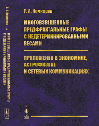 Многовзвешенные предфрактальные графы с недетерминированными весами. Приложения в экономике, астрофизике и сетевых коммуникациях. Кочкаров Р.А.