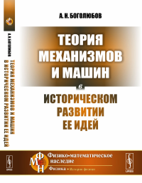 Теория механизмов и машин в историческом развитии ее идей. Боголюбов А.Н.