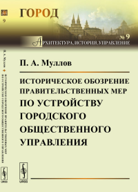 Историческое обозрение правительственных мер по устройству городского общественного управления. Муллов П.А.