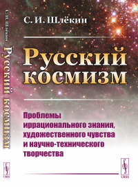 Русский космизм: Проблемы иррационального знания, художественного чувства и научно-технического творчества. Шлёкин С.И.