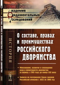 О составе, правах и преимуществах российского дворянства: Образование, развитие и сокращение прав и преимуществ дворянства за период с 1785 года до конца XIX века. Записка по материалам Свода законов 