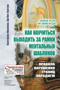 «Пойди туда, не знаю куда», или Как научиться выходить за рамки ментальных шаблонов: Правила нарушения границ парадигм. Иванова С.А., Суетин А.Г.