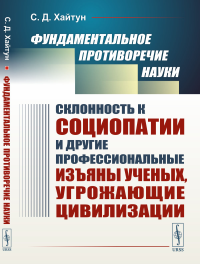 Фундаментальное противоречие науки: Склонность к социопатии и другие профессиональные изъяны ученых, угрожающие цивилизации. Хайтун С.Д.