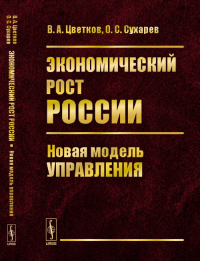 Экономический рост России: НОВАЯ МОДЕЛЬ УПРАВЛЕНИЯ. Цветков В.А., Сухарев О.С.