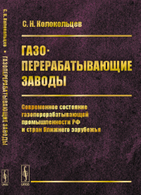 Газоперерабатывающие заводы: Современное состояние газоперерабатывающей промышленности РФ и стран ближнего зарубежья. Колокольцев С.Н.