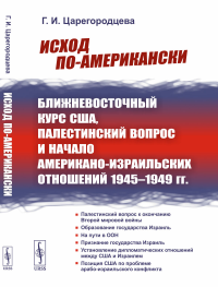 Исход по-американски: Ближневосточный курс США, палестинский вопрос и начало американо-израильских отношений 1945–1949 гг.. Царегородцева Г.И.