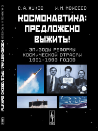 Жуков С.А., Моисеев И.М.. Космонавтика: Предложено выжить! Эпизоды реформы космической отрасли 1991–1993 годов