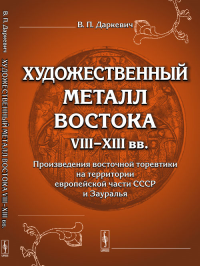 Художественный металл Востока VIII--XIII вв.: Произведения восточной торевтики на территории европейской части СССР и Зауралья. Даркевич В.П.