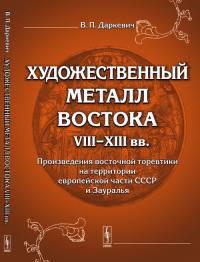 Художественный металл Востока VIII--XIII вв.: Произведения восточной торевтики на территории европейской части СССР и Зауралья. Даркевич В.П. Изд.3