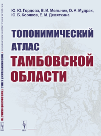 Топонимический атлас Тамбовской области. Гордова Ю. Ю., Мельник В. И., Мудрак О. А., Коряков Ю. Б., Девяткина Е. М.