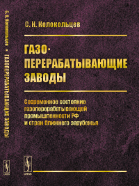 Газоперерабатывающие заводы: Современное состояние газоперерабатывающей промышленности РФ и стран ближнего зарубежья. Колокольцев С.Н.