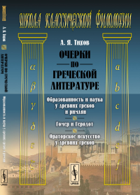 Очерки по греческой литературе: Образованность и наука у древних греков и римлян. Гомер и Геродот. Ораторское искусство у древних греков. Тихов А.Я.