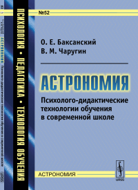 Астрономия: Психолого-дидактические технологии обучения в современной школе. Баксанский О.Е., Чаругин В.М.