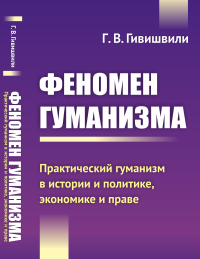 Феномен гуманизма: Практический гуманизм в истории и политике, экономике и праве. Гивишвили Г.В.