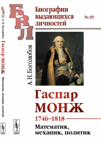 Гаспар Монж: 1746—1818. Математик, механик, политик. Боголюбов А.Н.