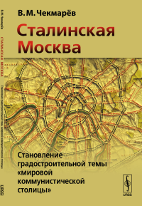 Сталинская Москва: Становление градостроительной темы "мировой коммунистической столицы". Чекмарёв В.М.