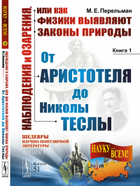 Наблюдения и озарения, или КАК ФИЗИКИ ВЫЯВЛЯЮТ ЗАКОНЫ природы: ОТ АРИСТОТЕЛЯ ДО НИКОЛЫ ТЕСЛЫ. Перельман М.Е.