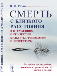 СМЕРТЬ С БЛИЗКОГО РАССТОЯНИЯ: в отражениях и рефлексии культуры, философии и литературы: Загробная жизнь, война, пандемия и другие аспекты жизни и смерти. Розин В.М.